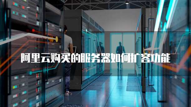 阿里云购买的服务器如何扩容功能