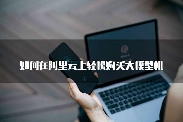 如何在阿里云上轻松购买大模型机