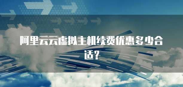 阿里云云虚拟主机续费优惠多少合适?