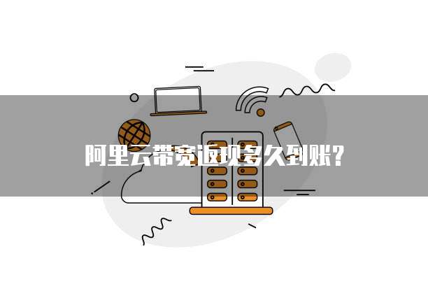 阿里云带宽返现多久到账?