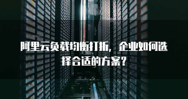 阿里云负载均衡打折，企业如何选择合适的方案？