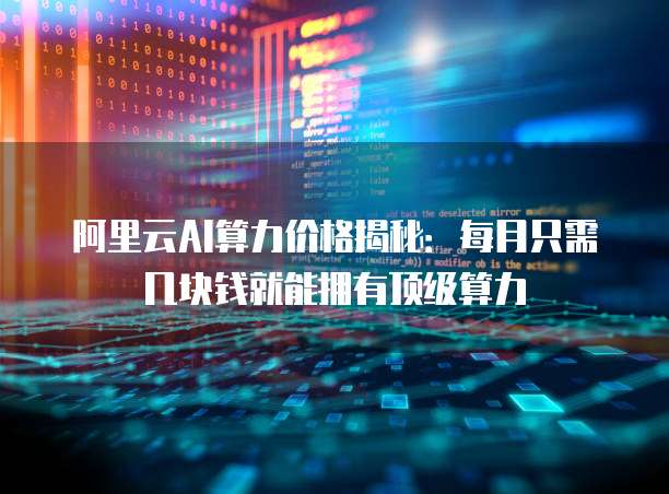 阿里云AI算力价格揭秘:每月只需几块钱就能拥有顶级算力