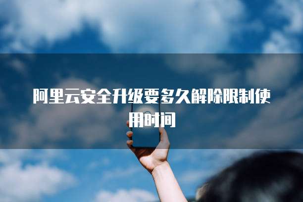 阿里云安全升级要多久解除限制使用时间
