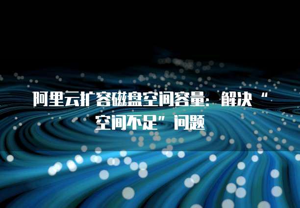 阿里云扩容磁盘空间容量:解决“空间不足”问题