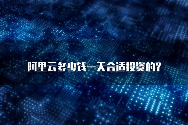 阿里云多少钱一天合适投资的?