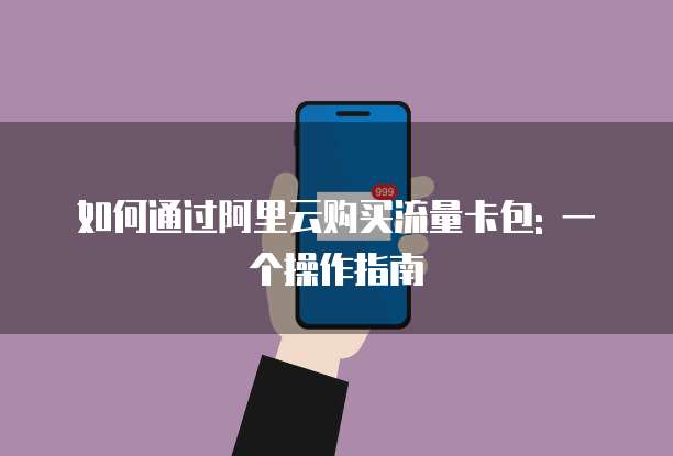 如何通过阿里云购买流量卡包: 一个操作指南