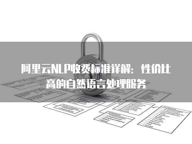 阿里云NLP收费标准详解:性价比高的自然语言处理服务