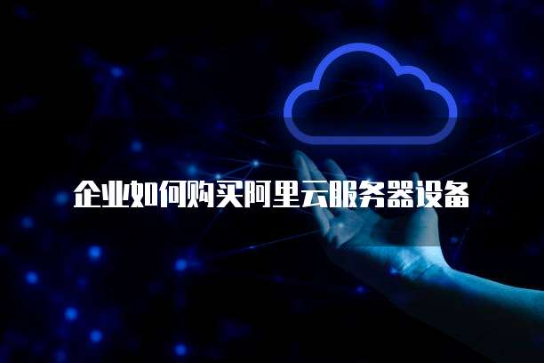 企业如何购买阿里云服务器设备
