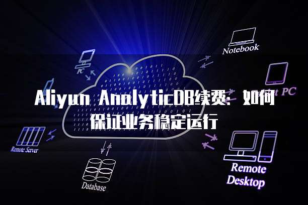 Aliyun AnalyticDB续费：如何保证业务稳定运行