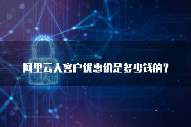 阿里云大客户优惠价是多少钱的?
