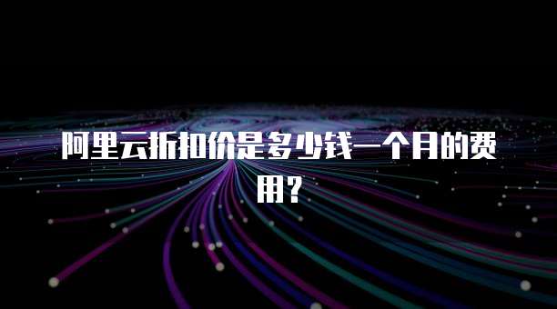 阿里云折扣价是多少钱一个月的费用？