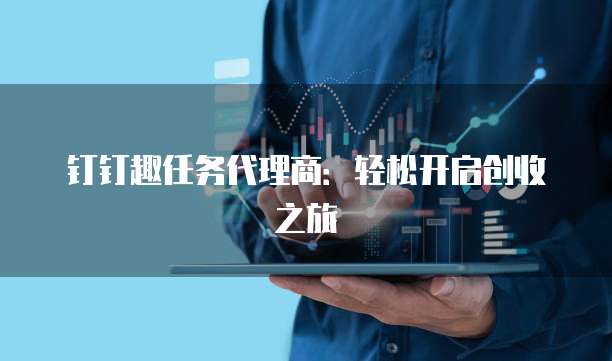 钉钉趣任务代理商:轻松开启创收之旅