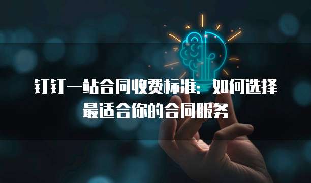 钉钉一站合同收费标准：如何选择最适合你的合同服务