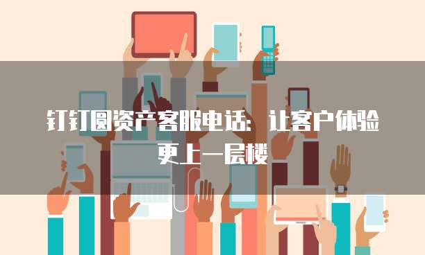 钉钉圆资产客服电话:让客户体验更上一层楼