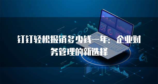钉钉轻松报销多少钱一年:企业财务管理的新选择