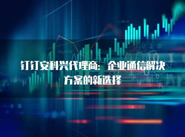 钉钉安科兴代理商：企业通信解决方案的新选择