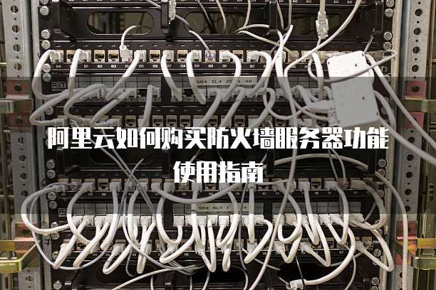 阿里云如何购买防火墙服务器功能使用指南