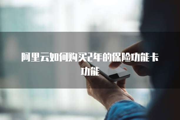 阿里云如何购买2年的保险功能卡功能