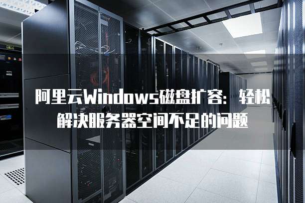 阿里云Windows磁盘扩容:轻松解决服务器空间不足的问题