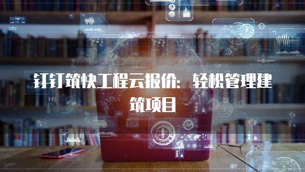 钉钉筑快工程云报价:轻松管理建筑项目