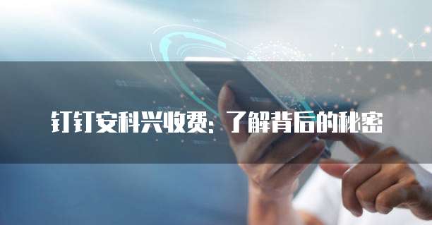 钉钉安科兴收费: 了解背后的秘密