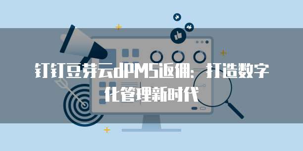 钉钉豆芽云dPMS返佣:打造数字化管理新时代