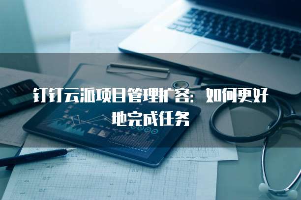 钉钉云派项目管理扩容:如何更好地完成任务