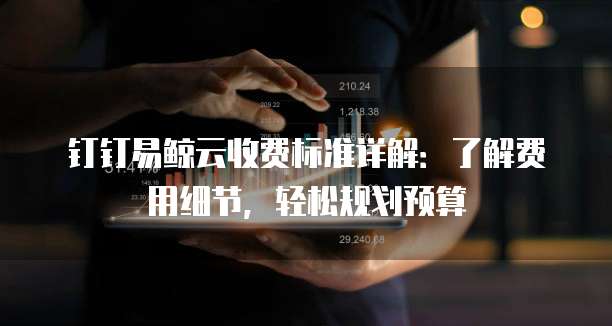 钉钉易鲸云收费标准详解：了解费用细节，轻松规划预算