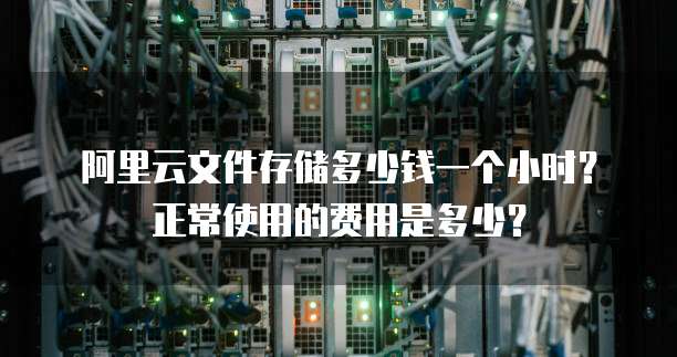 阿里云文件存储多少钱一个小时?正常使用的费用是多少?