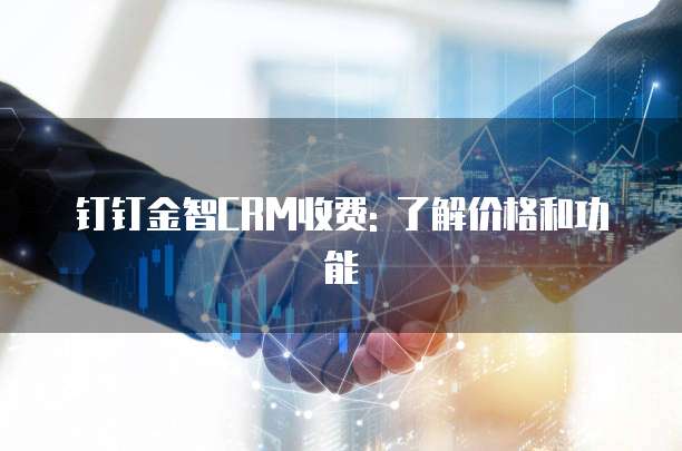 钉钉金智CRM收费: 了解价格和功能