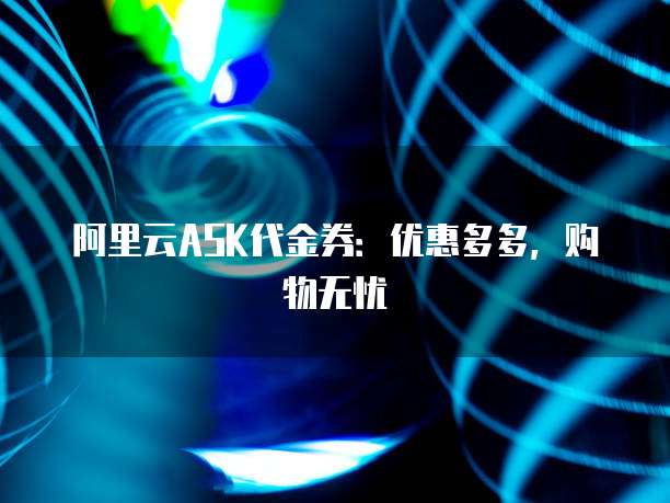 阿里云ASK代金券:优惠多多,购物无忧