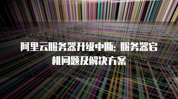 阿里云服务器升级中断: 服务器宕机问题及解决方案