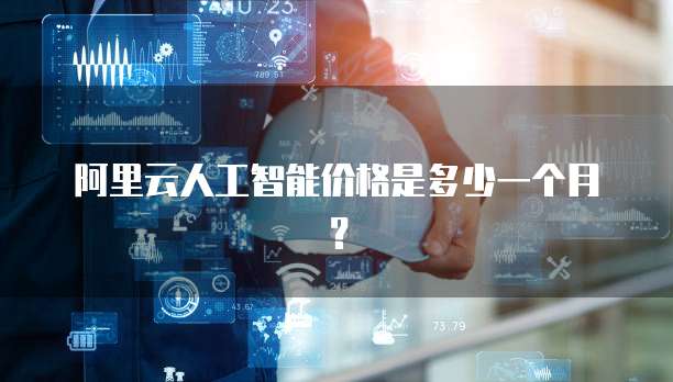 阿里云人工智能价格是多少一个月?