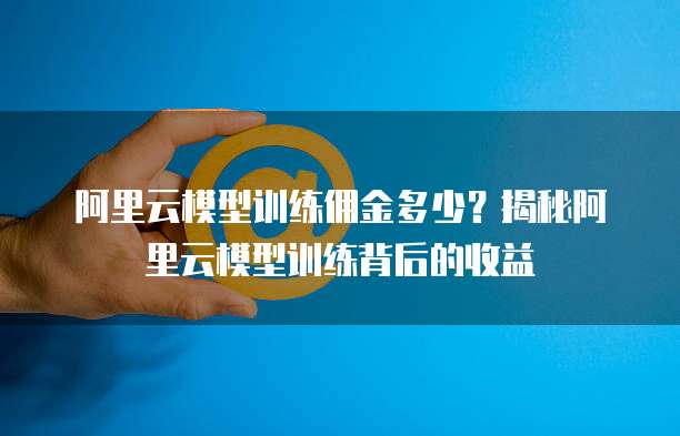 阿里云模型训练佣金多少?揭秘阿里云模型训练背后的收益