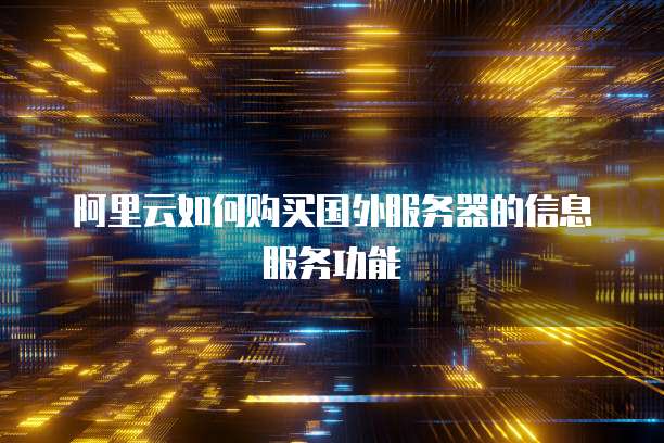 阿里云如何购买国外服务器的信息服务功能