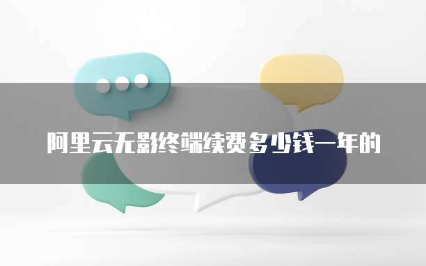 阿里云无影终端续费多少钱一年的