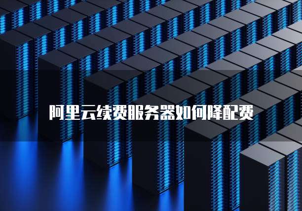 阿里云续费服务器如何降配费
