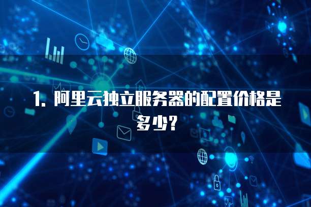 1. 阿里云独立服务器的配置价格是多少?