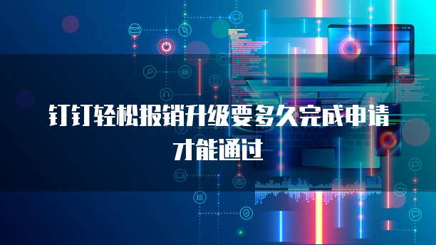 钉钉轻松报销升级要多久完成申请才能通过