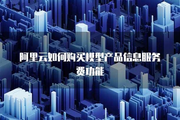 阿里云如何购买模型产品信息服务费功能