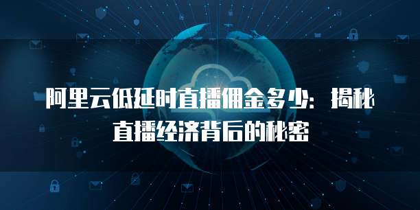 阿里云低延时直播佣金多少:揭秘直播经济背后的秘密