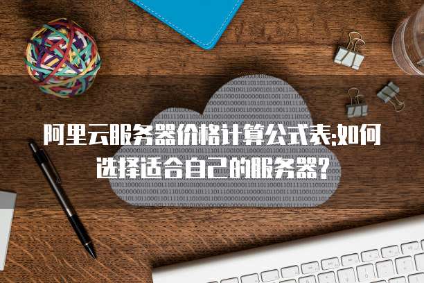 阿里云服务器价格计算公式表:如何选择适合自己的服务器?