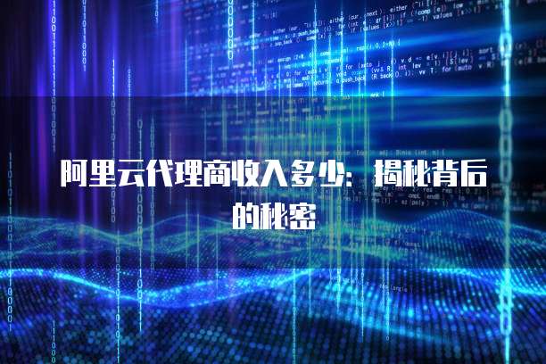 阿里云代理商收入多少：揭秘背后的秘密