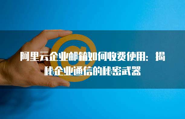 阿里云企业邮箱如何收费使用：揭秘企业通信的秘密武器