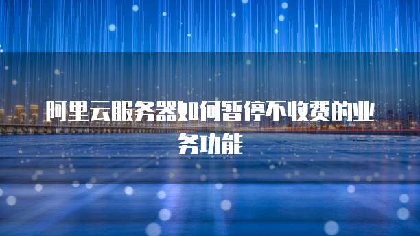 阿里云服务器如何暂停不收费的业务功能