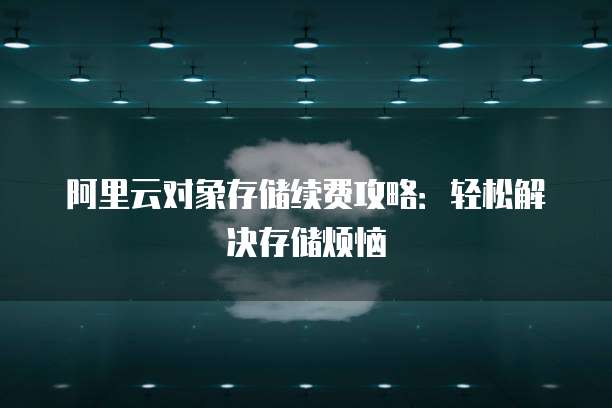 阿里云对象存储续费攻略：轻松解决存储烦恼