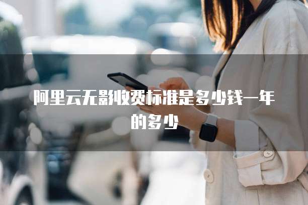 阿里云无影收费标准是多少钱一年的多少