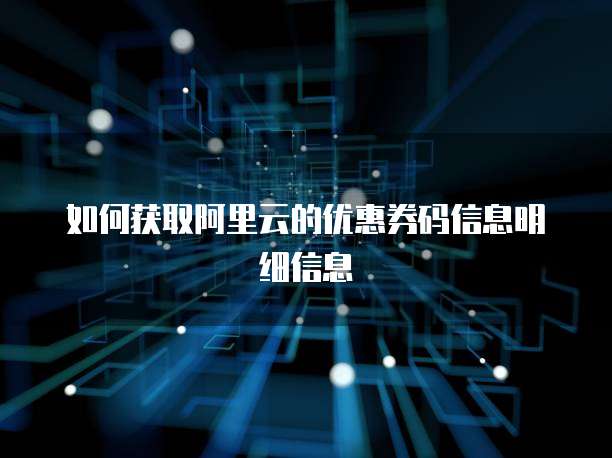 如何获取阿里云的优惠券码信息明细信息