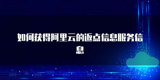 如何获得阿里云的返点信息服务信息