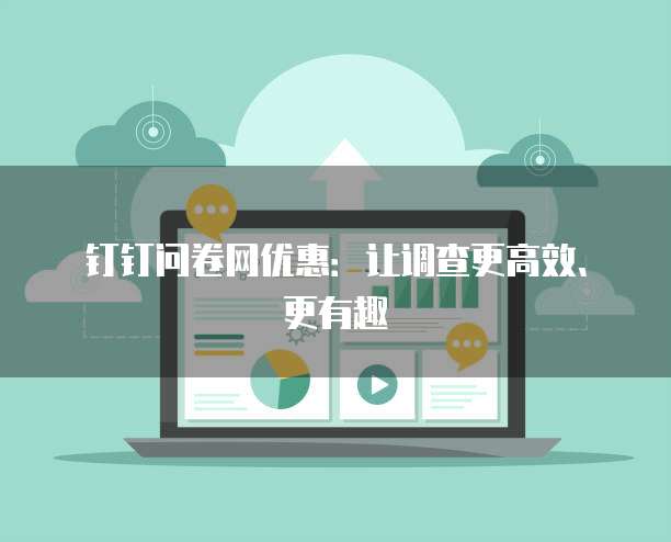 钉钉问卷网优惠:让调查更高效、更有趣